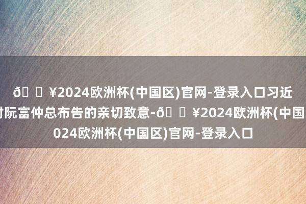 🔥2024欧洲杯(中国区)官网-登录入口习近平请王庭惠转达对阮富仲总布告的亲切致意-🔥2024欧洲杯(中国区)官网-登录入口