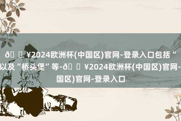 🔥2024欧洲杯(中国区)官网-登录入口包括“训导田”以及“桥头堡”等-🔥2024欧洲杯(中国区)官网-登录入口