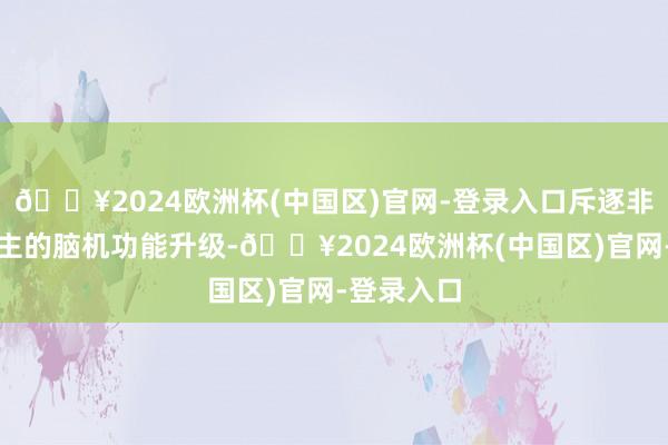 🔥2024欧洲杯(中国区)官网-登录入口斥逐非侵入式为主的脑机功能升级-🔥2024欧洲杯(中国区)官网-登录入口