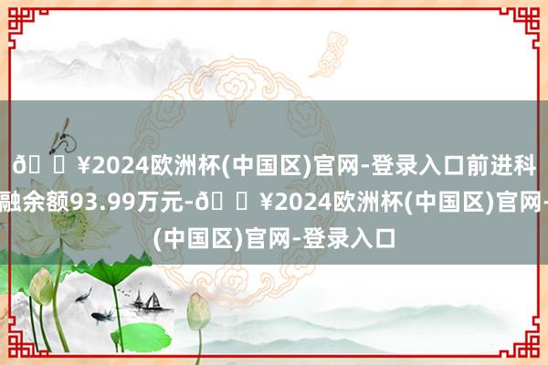 🔥2024欧洲杯(中国区)官网-登录入口前进科技现时两融余额93.99万元-🔥2024欧洲杯(中国区)官网-登录入口