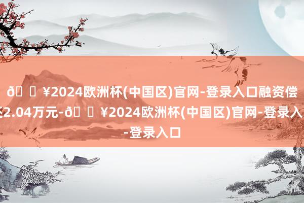 🔥2024欧洲杯(中国区)官网-登录入口融资偿还2.04万元-🔥2024欧洲杯(中国区)官网-登录入口