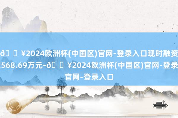 🔥2024欧洲杯(中国区)官网-登录入口现时融资余额568.69万元-🔥2024欧洲杯(中国区)官网-登录入口