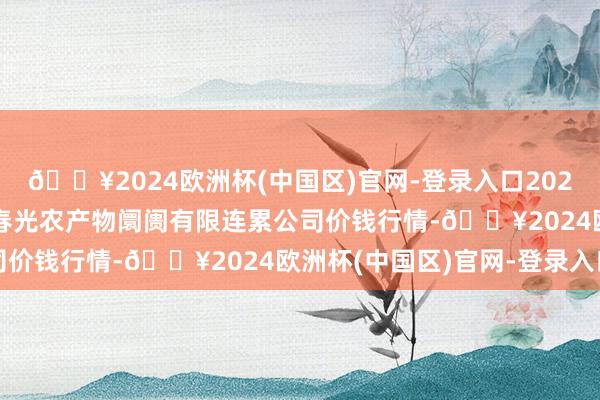 🔥2024欧洲杯(中国区)官网-登录入口2024年4月10日甘肃酒泉春光农产物阛阓有限连累公司价钱行情-🔥2024欧洲杯(中国区)官网-登录入口