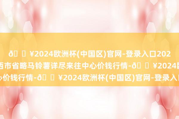 🔥2024欧洲杯(中国区)官网-登录入口2024年4月10日甘肃省定西市省略马铃薯详尽来往中心价钱行情-🔥2024欧洲杯(中国区)官网-登录入口