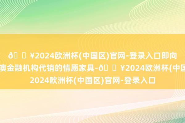 🔥2024欧洲杯(中国区)官网-登录入口即向内地投资者实践港澳金融机构代销的情愿家具-🔥2024欧洲杯(中国区)官网-登录入口