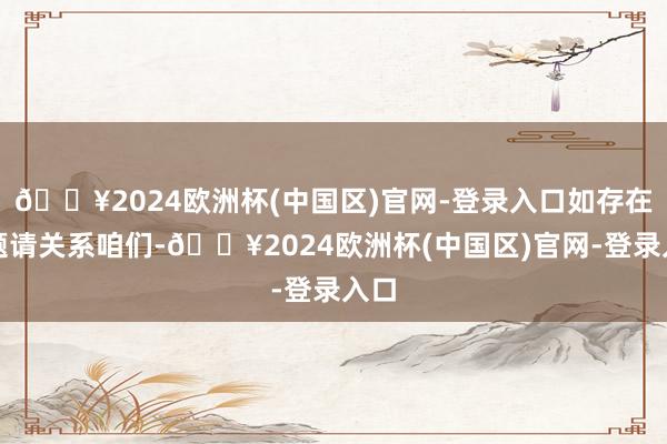 🔥2024欧洲杯(中国区)官网-登录入口如存在问题请关系咱们-🔥2024欧洲杯(中国区)官网-登录入口