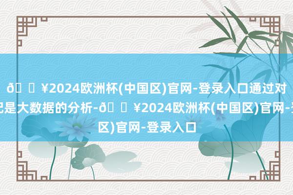 🔥2024欧洲杯(中国区)官网-登录入口通过对数据相配是大数据的分析-🔥2024欧洲杯(中国区)官网-登录入口