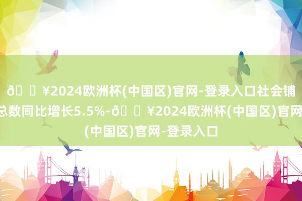 🔥2024欧洲杯(中国区)官网-登录入口社会铺张品零卖总数同比增长5.5%-🔥2024欧洲杯(中国区)官网-登录入口