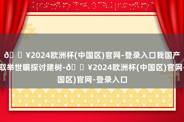 🔥2024欧洲杯(中国区)官网-登录入口我国产业发展获取举世瞩探讨建树-🔥2024欧洲杯(中国区)官网-登录入口