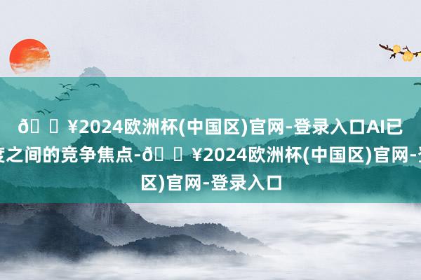 🔥2024欧洲杯(中国区)官网-登录入口AI已成为国度之间的竞争焦点-🔥2024欧洲杯(中国区)官网-登录入口