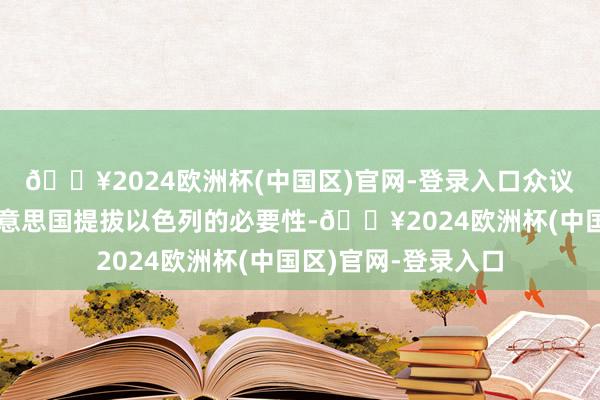 🔥2024欧洲杯(中国区)官网-登录入口众议院两党议员了解好意思国提拔以色列的必要性-🔥2024欧洲杯(中国区)官网-登录入口