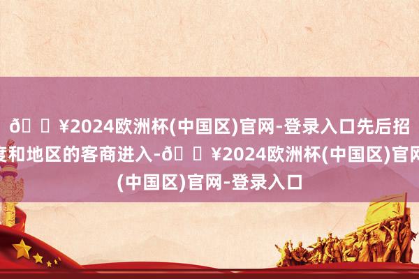 🔥2024欧洲杯(中国区)官网-登录入口先后招引52个国度和地区的客商进入-🔥2024欧洲杯(中国区)官网-登录入口