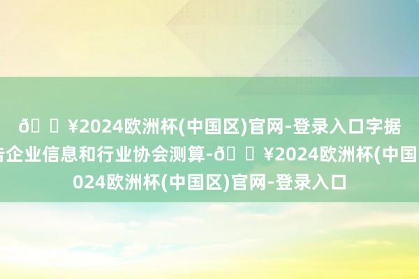 🔥2024欧洲杯(中国区)官网-登录入口字据光伏行业范例公告企业信息和行业协会测算-🔥2024欧洲杯(中国区)官网-登录入口