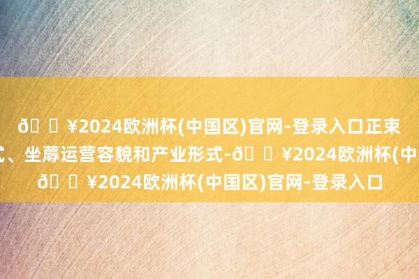 🔥2024欧洲杯(中国区)官网-登录入口正束缚颠覆传统创新范式、坐蓐运营容貌和产业形式-🔥2024欧洲杯(中国区)官网-登录入口