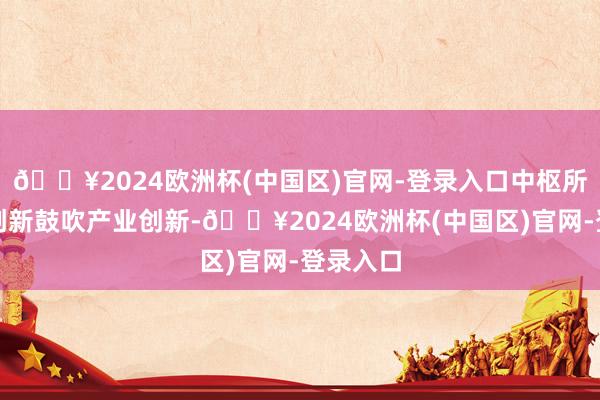 🔥2024欧洲杯(中国区)官网-登录入口中枢所以科技创新鼓吹产业创新-🔥2024欧洲杯(中国区)官网-登录入口