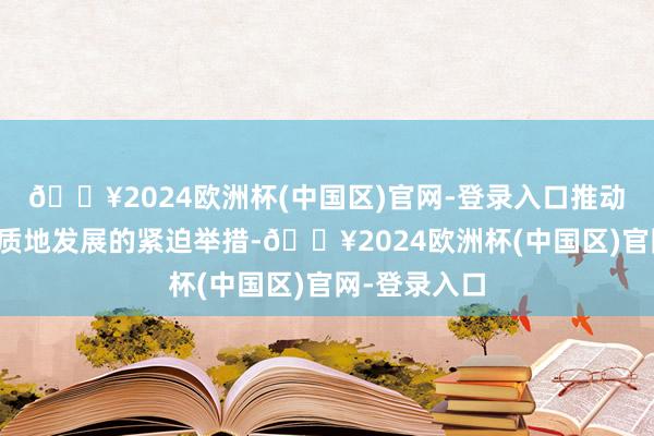 🔥2024欧洲杯(中国区)官网-登录入口推动顺德产业高质地发展的紧迫举措-🔥2024欧洲杯(中国区)官网-登录入口