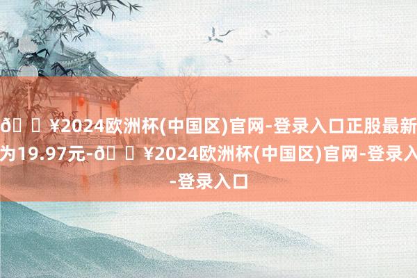 🔥2024欧洲杯(中国区)官网-登录入口正股最新价为19.97元-🔥2024欧洲杯(中国区)官网-登录入口