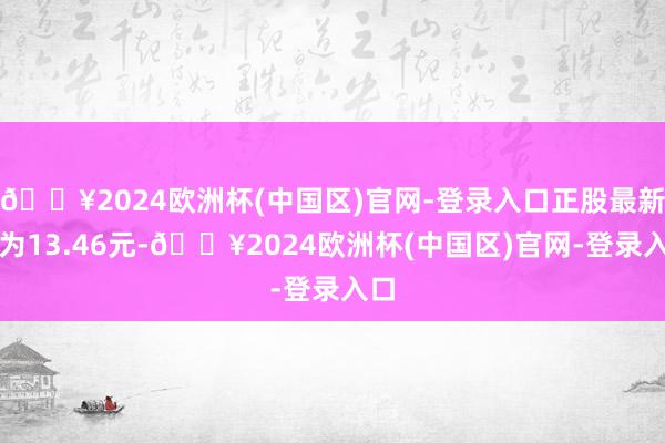 🔥2024欧洲杯(中国区)官网-登录入口正股最新价为13.46元-🔥2024欧洲杯(中国区)官网-登录入口