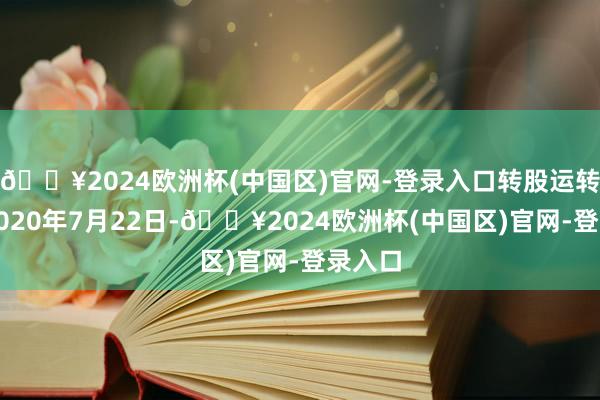 🔥2024欧洲杯(中国区)官网-登录入口转股运转日为2020年7月22日-🔥2024欧洲杯(中国区)官网-登录入口