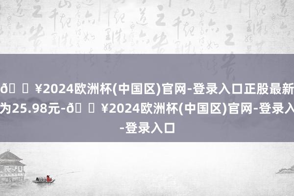 🔥2024欧洲杯(中国区)官网-登录入口正股最新价为25.98元-🔥2024欧洲杯(中国区)官网-登录入口