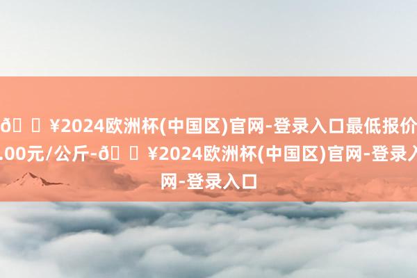 🔥2024欧洲杯(中国区)官网-登录入口最低报价12.00元/公斤-🔥2024欧洲杯(中国区)官网-登录入口