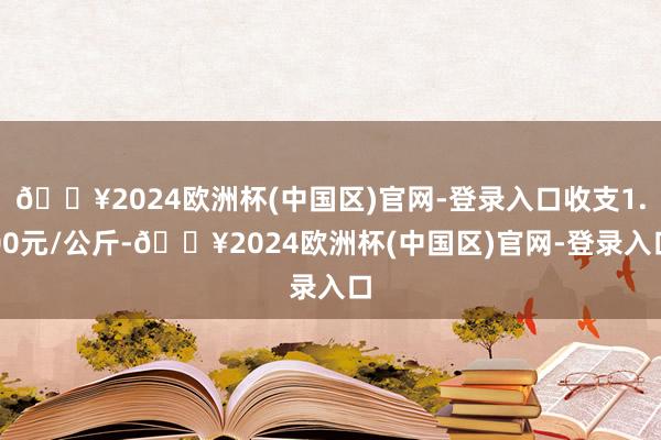 🔥2024欧洲杯(中国区)官网-登录入口收支1.00元/公斤-🔥2024欧洲杯(中国区)官网-登录入口