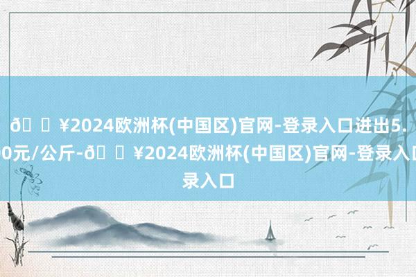 🔥2024欧洲杯(中国区)官网-登录入口进出5.00元/公斤-🔥2024欧洲杯(中国区)官网-登录入口