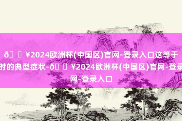 🔥2024欧洲杯(中国区)官网-登录入口这等于出血时的典型症状-🔥2024欧洲杯(中国区)官网-登录入口