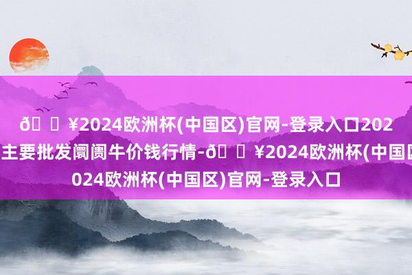 🔥2024欧洲杯(中国区)官网-登录入口2024年4月24日世界主要批发阛阓牛价钱行情-🔥2024欧洲杯(中国区)官网-登录入口