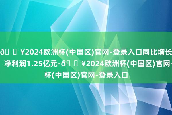 🔥2024欧洲杯(中国区)官网-登录入口同比增长61.61%；净利润1.25亿元-🔥2024欧洲杯(中国区)官网-登录入口