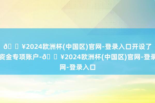 🔥2024欧洲杯(中国区)官网-登录入口开设了召募资金专项账户-🔥2024欧洲杯(中国区)官网-登录入口