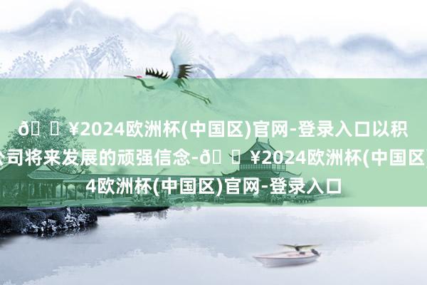 🔥2024欧洲杯(中国区)官网-登录入口以积极的花式展现公司将来发展的顽强信念-🔥2024欧洲杯(中国区)官网-登录入口