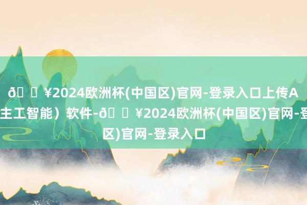 🔥2024欧洲杯(中国区)官网-登录入口上传AI（东谈主工智能）软件-🔥2024欧洲杯(中国区)官网-登录入口