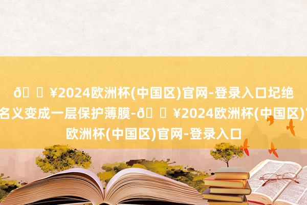 🔥2024欧洲杯(中国区)官网-登录入口圮绝乳不错在肌肤名义变成一层保护薄膜-🔥2024欧洲杯(中国区)官网-登录入口