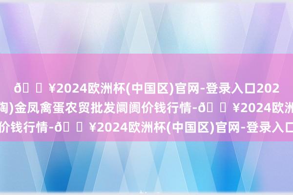 🔥2024欧洲杯(中国区)官网-登录入口2024年5月4日邯郸市(馆陶)金凤禽蛋农贸批发阛阓价钱行情-🔥2024欧洲杯(中国区)官网-登录入口