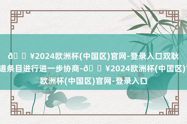 🔥2024欧洲杯(中国区)官网-登录入口双耿直在就交游要道条目进行进一步协商-🔥2024欧洲杯(中国区)官网-登录入口