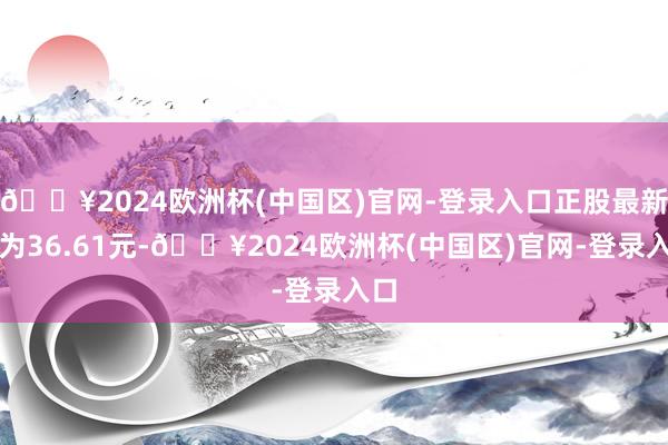 🔥2024欧洲杯(中国区)官网-登录入口正股最新价为36.61元-🔥2024欧洲杯(中国区)官网-登录入口