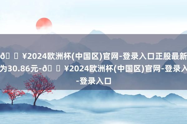 🔥2024欧洲杯(中国区)官网-登录入口正股最新价为30.86元-🔥2024欧洲杯(中国区)官网-登录入口