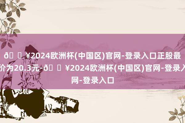 🔥2024欧洲杯(中国区)官网-登录入口正股最新价为20.3元-🔥2024欧洲杯(中国区)官网-登录入口