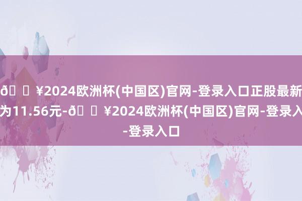 🔥2024欧洲杯(中国区)官网-登录入口正股最新价为11.56元-🔥2024欧洲杯(中国区)官网-登录入口