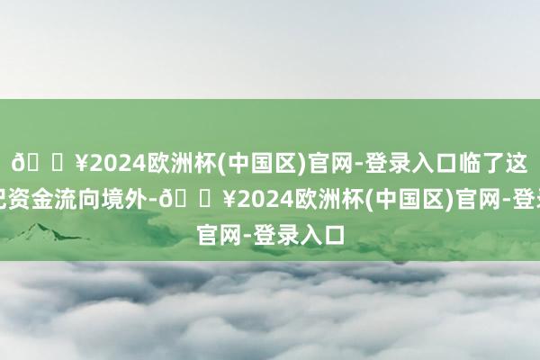 🔥2024欧洲杯(中国区)官网-登录入口临了这些违纪资金流向境外-🔥2024欧洲杯(中国区)官网-登录入口