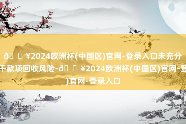 🔥2024欧洲杯(中国区)官网-登录入口未充分揭示相干款项回收风险-🔥2024欧洲杯(中国区)官网-登录入口