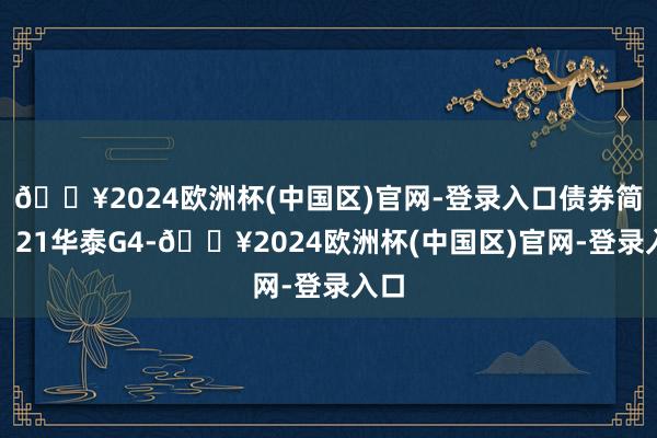 🔥2024欧洲杯(中国区)官网-登录入口债券简称：21华泰G4-🔥2024欧洲杯(中国区)官网-登录入口