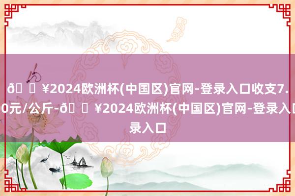 🔥2024欧洲杯(中国区)官网-登录入口收支7.00元/公斤-🔥2024欧洲杯(中国区)官网-登录入口