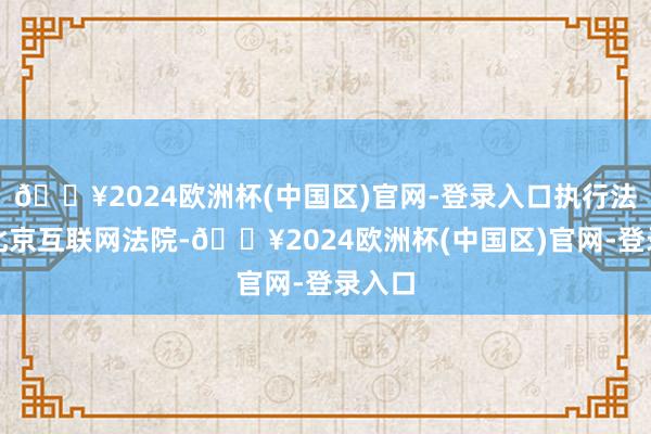 🔥2024欧洲杯(中国区)官网-登录入口执行法院为北京互联网法院-🔥2024欧洲杯(中国区)官网-登录入口