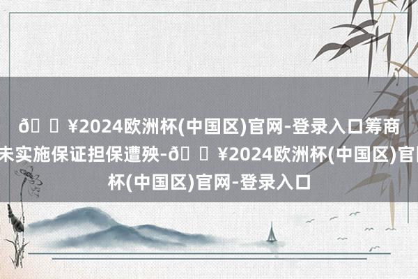 🔥2024欧洲杯(中国区)官网-登录入口筹商保证东谈主未实施保证担保遭殃-🔥2024欧洲杯(中国区)官网-登录入口