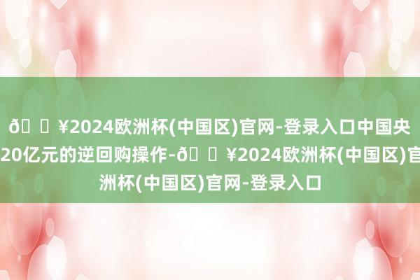 🔥2024欧洲杯(中国区)官网-登录入口中国央行累计进行120亿元的逆回购操作-🔥2024欧洲杯(中国区)官网-登录入口