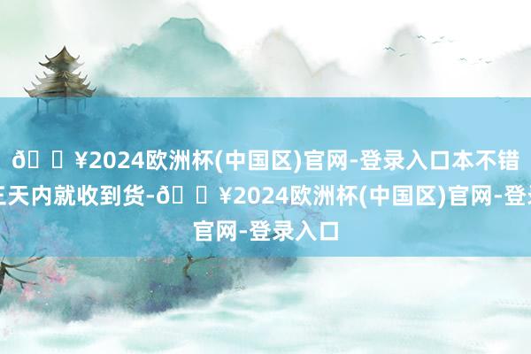 🔥2024欧洲杯(中国区)官网-登录入口本不错下单三天内就收到货-🔥2024欧洲杯(中国区)官网-登录入口