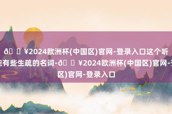 🔥2024欧洲杯(中国区)官网-登录入口这个听起来可能有些生疏的名词-🔥2024欧洲杯(中国区)官网-登录入口