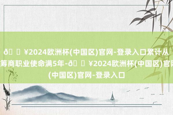 🔥2024欧洲杯(中国区)官网-登录入口累计从事本职业或筹商职业使命满5年-🔥2024欧洲杯(中国区)官网-登录入口